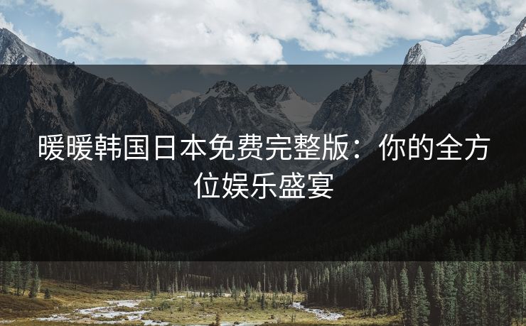 暖暖韩国日本免费完整版：你的全方位娱乐盛宴