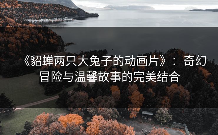 《貂蝉两只大兔子的动画片》：奇幻冒险与温馨故事的完美结合
