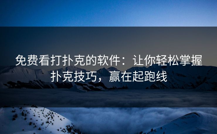 免费看打扑克的软件：让你轻松掌握扑克技巧，赢在起跑线