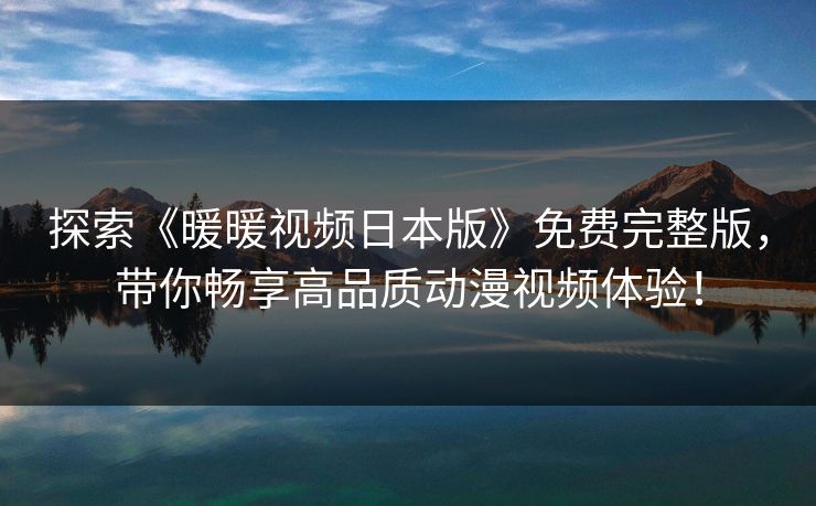 探索《暖暖视频日本版》免费完整版，带你畅享高品质动漫视频体验！