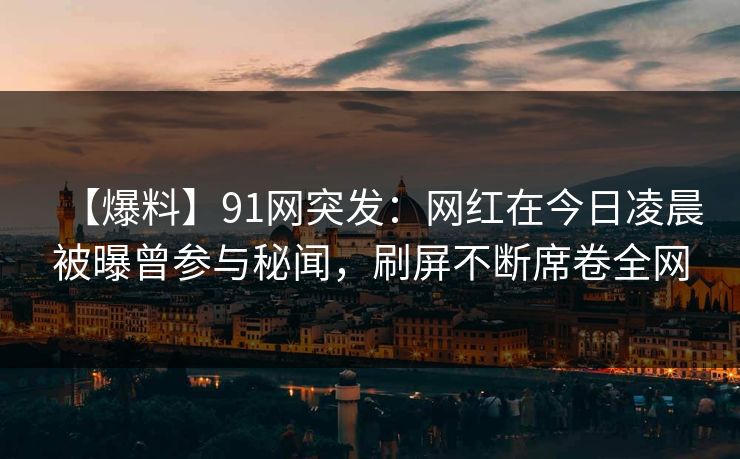 【爆料】91网突发:网红在今日凌晨被曝曾参与秘闻,刷屏不断席卷全网 【爆料】91网突发:网红在今日凌晨被曝曾参与秘闻,刷屏不断席卷全网