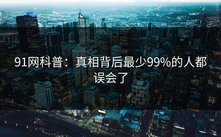 91网科普:真相背后最少99%的人都误会了 91网科普:真相背后最少99%的人都误会了