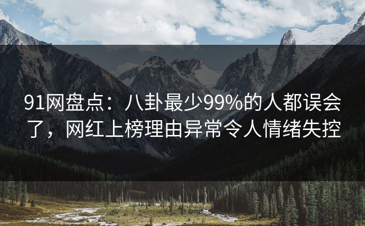 91网盘点:八卦最少99%的人都误会了,网红上榜理由异常令人情绪失控 91网盘点:八卦最少99%的人都误会了,网红上榜理由异常令人情绪失控