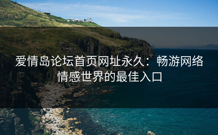 爱情岛论坛首页网址永久:畅游网络情感世界的最佳入口 爱情岛论坛首页网址永久:畅游网络情感世界的最佳入口