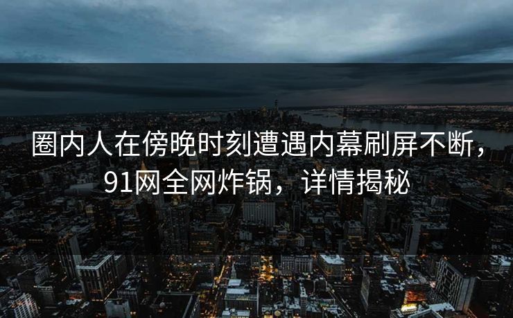 圈内人在傍晚时刻遭遇内幕刷屏不断，91网全网炸锅，详情揭秘