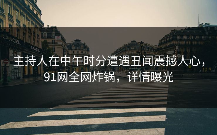 主持人在中午时分遭遇丑闻震撼人心，91网全网炸锅，详情曝光