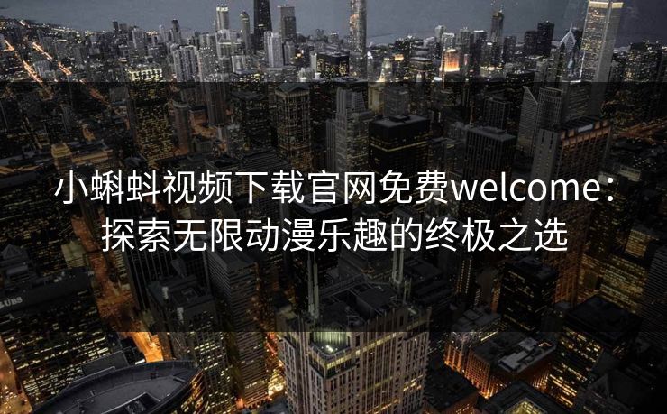 小蝌蚪视频下载官网免费welcome：探索无限动漫乐趣的终极之选