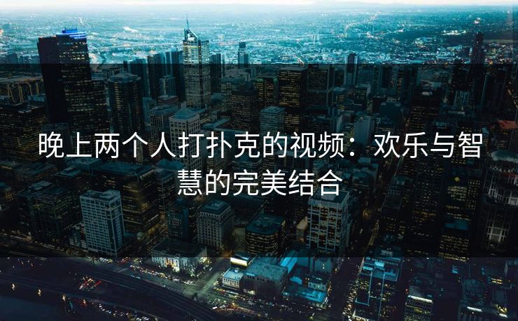 晚上两个人打扑克的视频：欢乐与智慧的完美结合