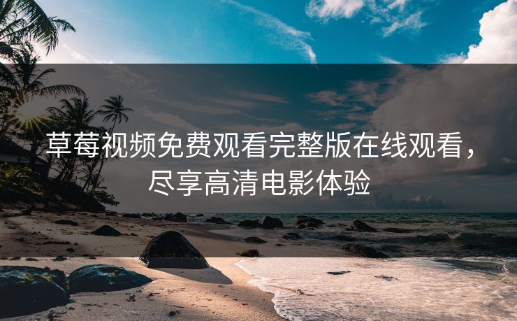 草莓视频免费观看完整版在线观看，尽享高清电影体验