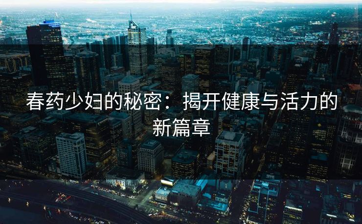 春药少妇的秘密：揭开健康与活力的新篇章