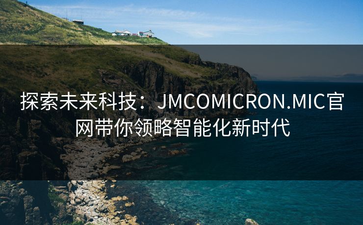 探索未来科技：JMCOMICRON.MIC官网带你领略智能化新时代