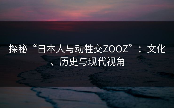 探秘“日本人与动牲交ZOOZ”：文化、历史与现代视角