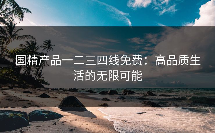 国精产品一二三四线免费：高品质生活的无限可能