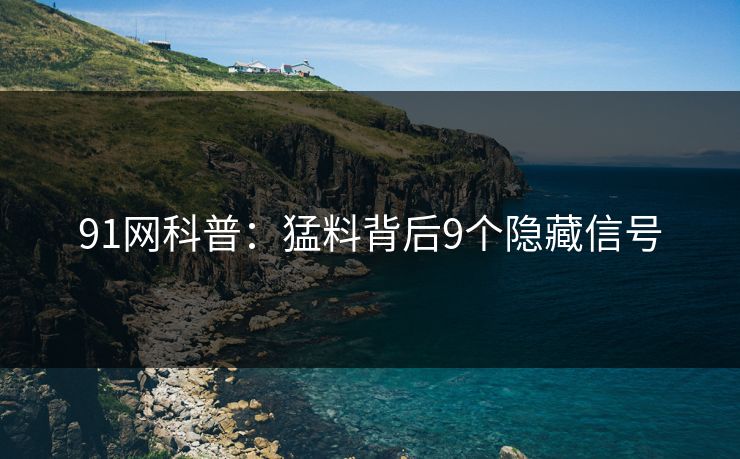 91网科普：猛料背后9个隐藏信号