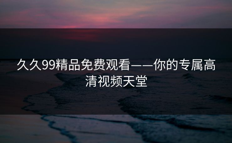 久久99精品免费观看——你的专属高清视频天堂