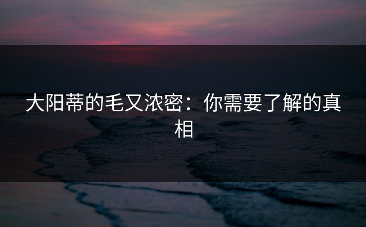 大阳蒂的毛又浓密：你需要了解的真相