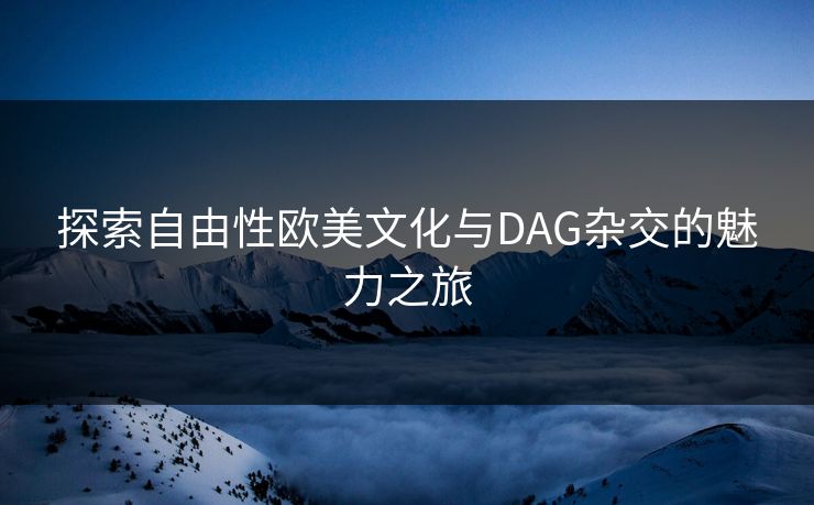 探索自由性欧美文化与DAG杂交的魅力之旅