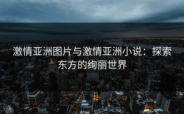 激情亚洲图片与激情亚洲小说：探索东方的绚丽世界