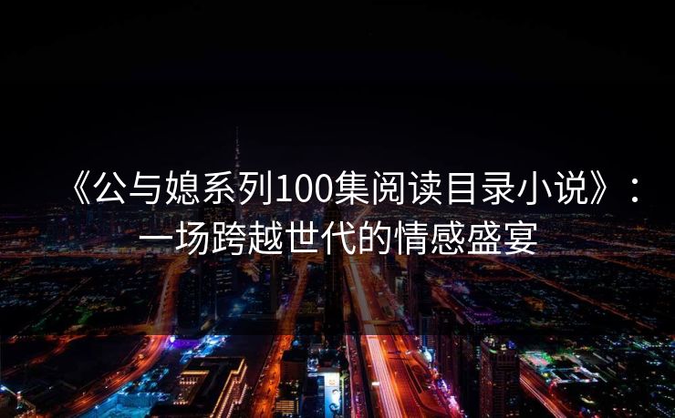 《公与媳系列100集阅读目录小说》：一场跨越世代的情感盛宴