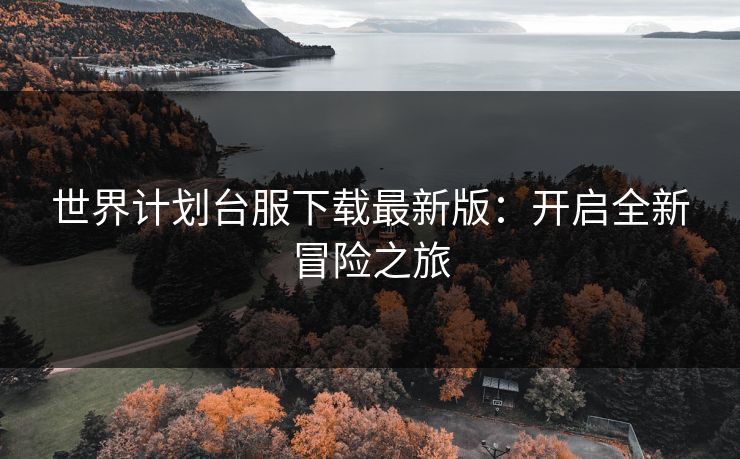 世界计划台服下载最新版：开启全新冒险之旅