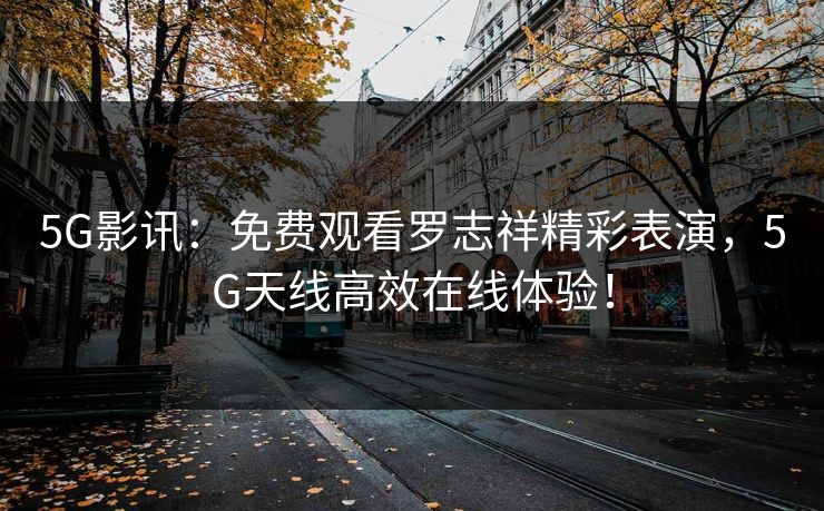 5G影讯：免费观看罗志祥精彩表演，5G天线高效在线体验！