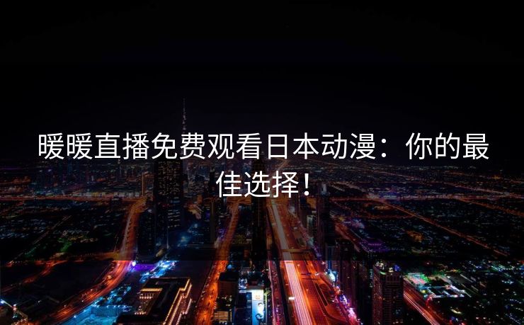 暖暖直播免费观看日本动漫：你的最佳选择！