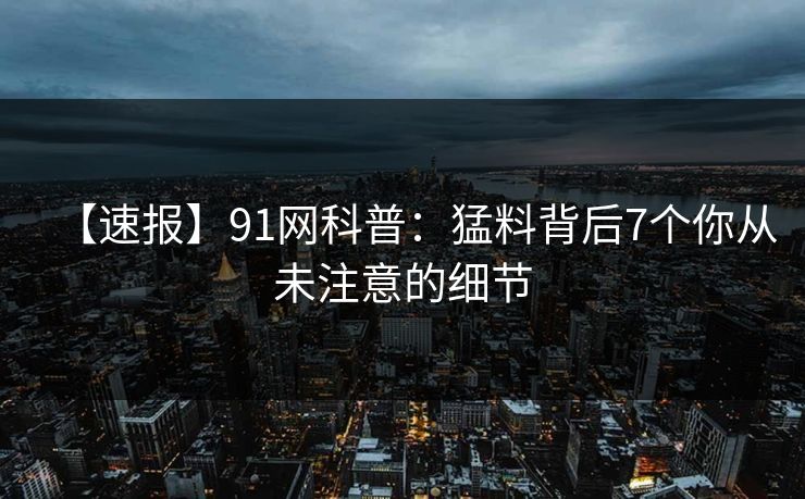 【速报】91网科普：猛料背后7个你从未注意的细节