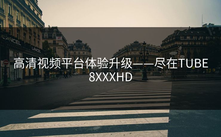 高清视频平台体验升级——尽在TUBE8XXXHD
