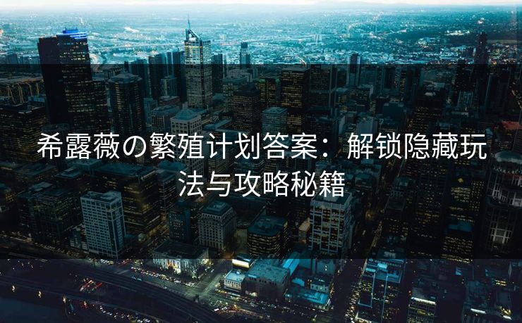 希露薇の繁殖计划答案：解锁隐藏玩法与攻略秘籍