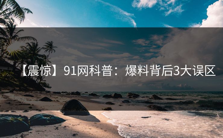 【震惊】91网科普：爆料背后3大误区