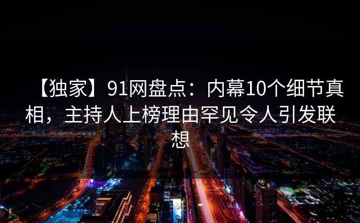 【独家】91网盘点：内幕10个细节真相，主持人上榜理由罕见令人引发联想