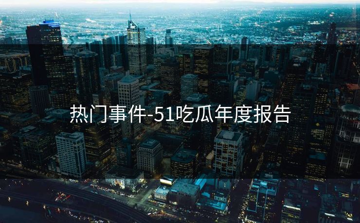 热门事件-51吃瓜年度报告