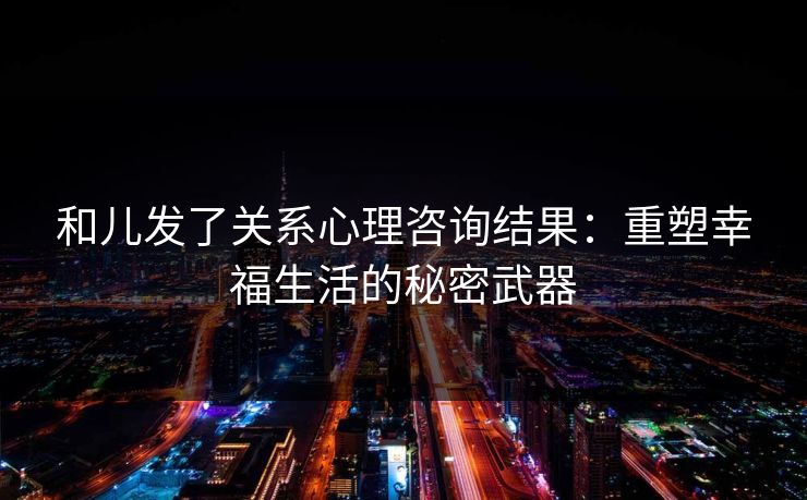 和儿发了关系心理咨询结果：重塑幸福生活的秘密武器