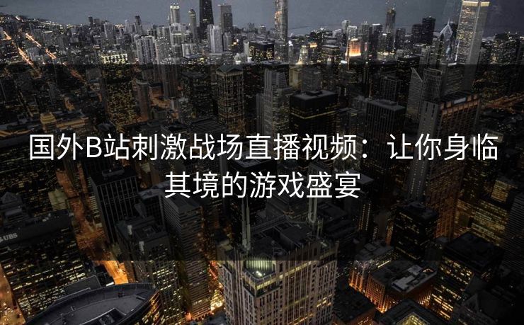 国外B站刺激战场直播视频:让你身临其境的游戏盛宴 国外B站刺激战场直播视频:让你身临其境的游戏盛宴