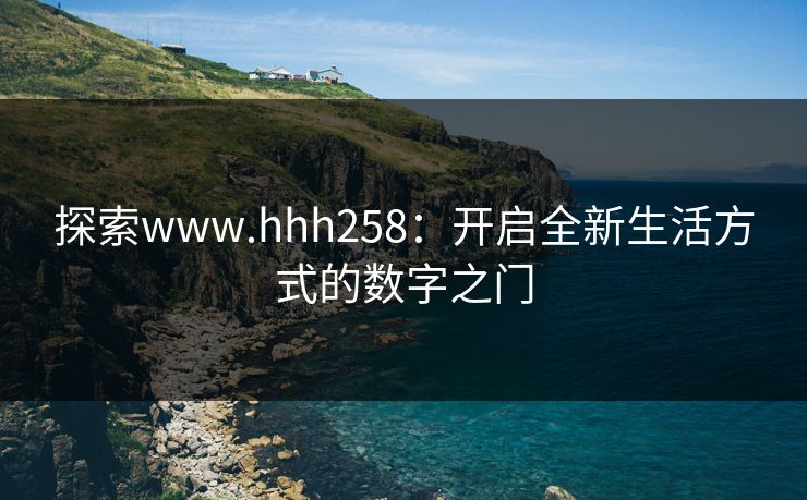 探索www.hhh258:开启全新生活方式的数字之门 探索www.hhh258:开启全新生活方式的数字之门