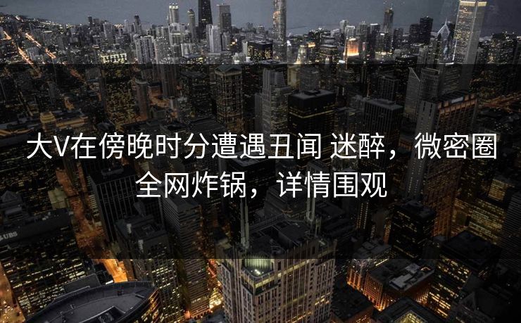 大V在傍晚时分遭遇丑闻 迷醉,微密圈全网炸锅,详情围观 大V在傍晚时分遭遇丑闻 迷醉,微密圈全网炸锅,详情围观