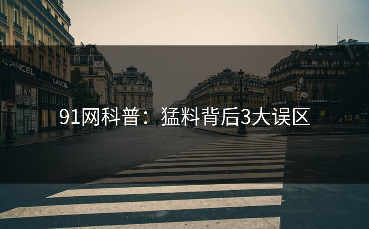 91网科普：猛料背后3大误区