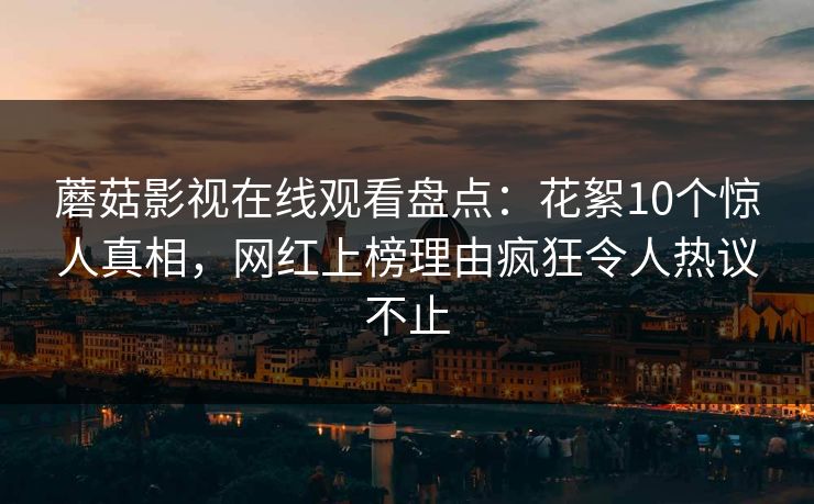 蘑菇影视在线观看盘点：花絮10个惊人真相，网红上榜理由疯狂令人热议不止