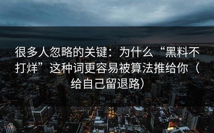 很多人忽略的关键：为什么“黑料不打烊”这种词更容易被算法推给你（给自己留退路）