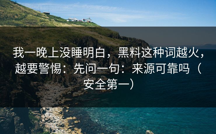 我一晚上没睡明白，黑料这种词越火，越要警惕：先问一句：来源可靠吗（安全第一）