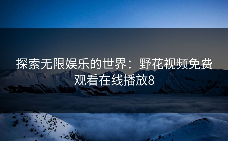 探索无限娱乐的世界:野花视频免费观看在线播放8 探索无限娱乐的世界:野花视频免费观看在线播放8