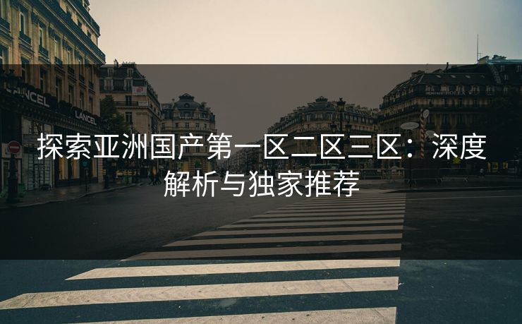 探索亚洲国产第一区二区三区：深度解析与独家推荐