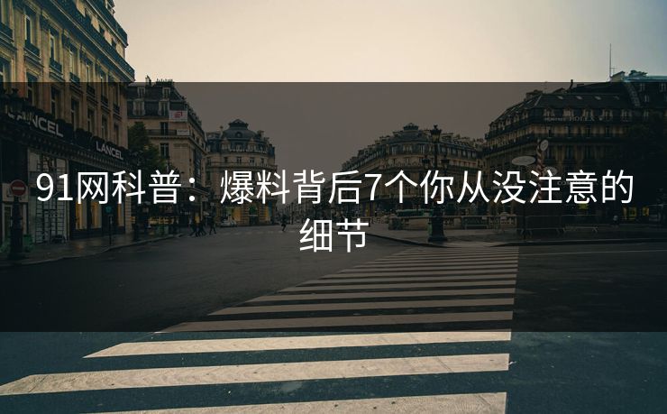 91网科普:爆料背后7个你从没注意的细节 91网科普:爆料背后7个你从没注意的细节