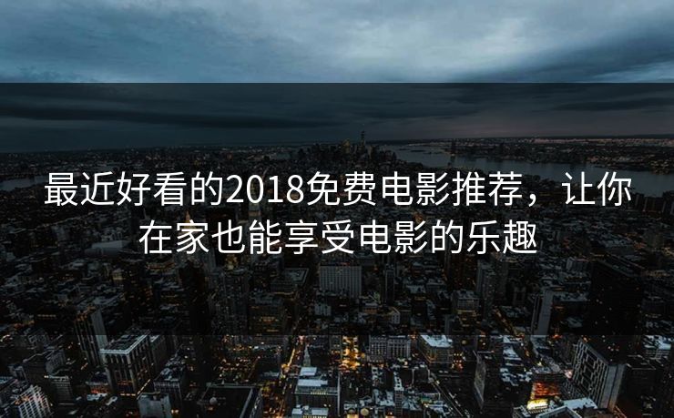 最近好看的2018免费电影推荐，让你在家也能享受电影的乐趣