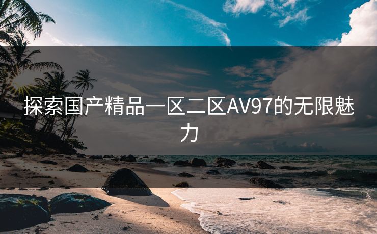探索国产精品一区二区AV97的无限魅力