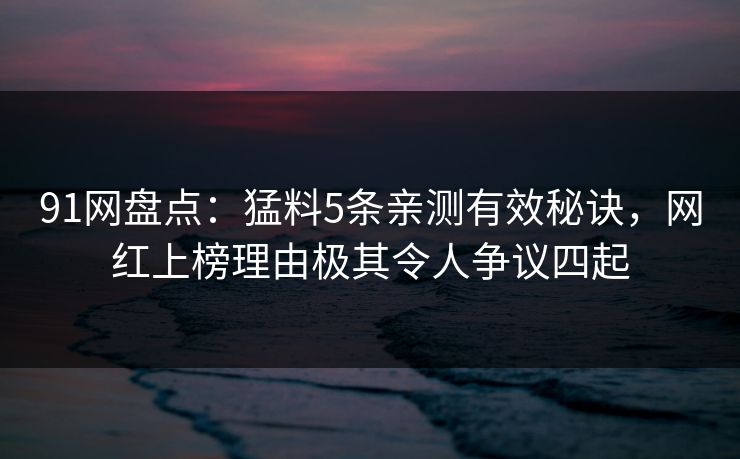 91网盘点：猛料5条亲测有效秘诀，网红上榜理由极其令人争议四起