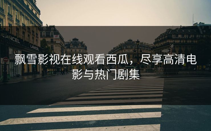 飘雪影视在线观看西瓜，尽享高清电影与热门剧集