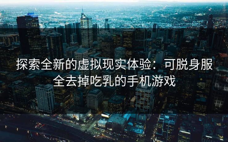 探索全新的虚拟现实体验：可脱身服全去掉吃乳的手机游戏