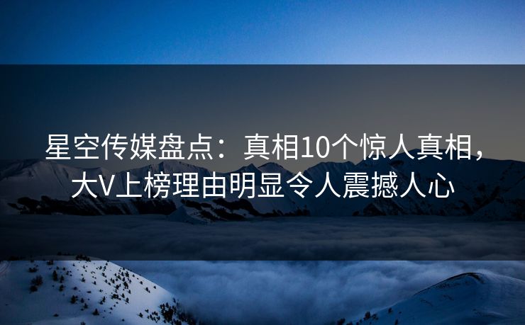 星空传媒盘点：真相10个惊人真相，大V上榜理由明显令人震撼人心