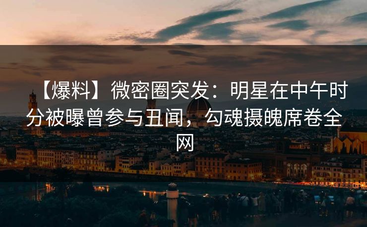 【爆料】微密圈突发:明星在中午时分被曝曾参与丑闻,勾魂摄魄席卷全网 【爆料】微密圈突发:明星在中午时分被曝曾参与丑闻,勾魂摄魄席卷全网